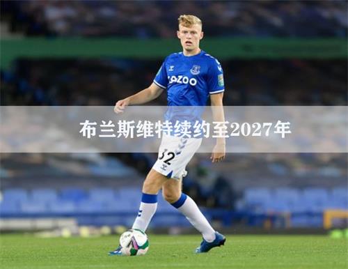 埃弗顿后卫布兰斯维特拒绝曼联,签下长约至2027年,他的薪水是多少？