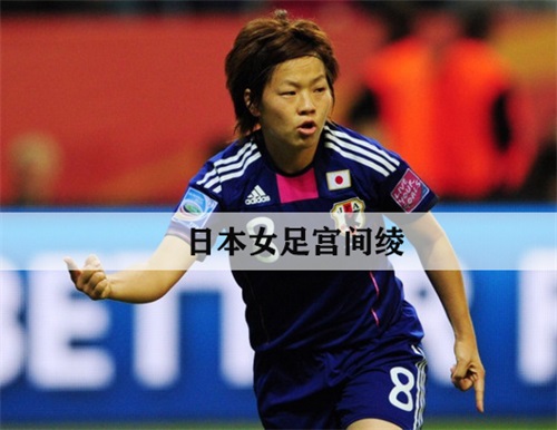 宫间绫：一个让日本女足骄傲的足球天才
