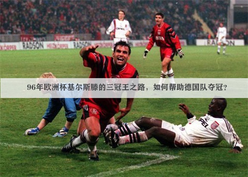 96年欧洲杯基尔斯滕的三冠王之路，如何帮助德国队夺冠？
