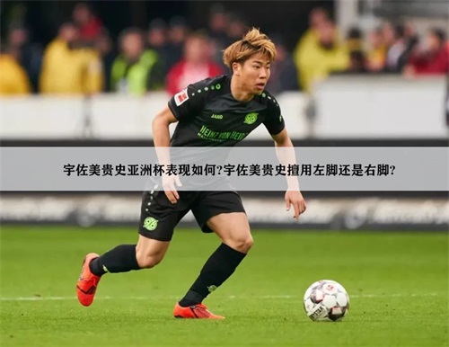 宇佐美贵史亚洲杯表现如何?宇佐美贵史擅用左脚还是右脚?