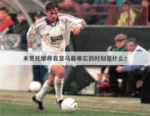 一个进球改变了皇马历史：米贾托维奇在皇马最难忘的时刻