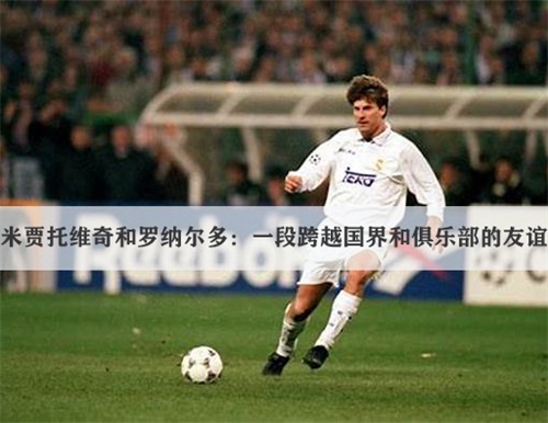 米贾托维奇和罗纳尔多：一段跨越国界和俱乐部的友谊