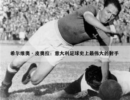 希尔维奥·皮奥拉意大利足球史上最伟大的射手,最佳进球有哪些？